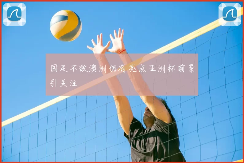 国足不敌澳洲仍有亮点亚洲杯前景引关注