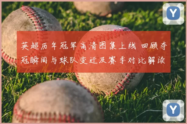 英超历年冠军高清图集上线 回顾夺冠瞬间与球队变迁及赛季对比解读