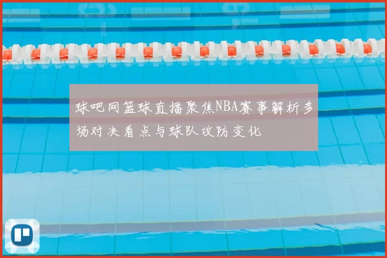 球吧网篮球直播聚焦NBA赛事解析多场对决看点与球队攻防变化