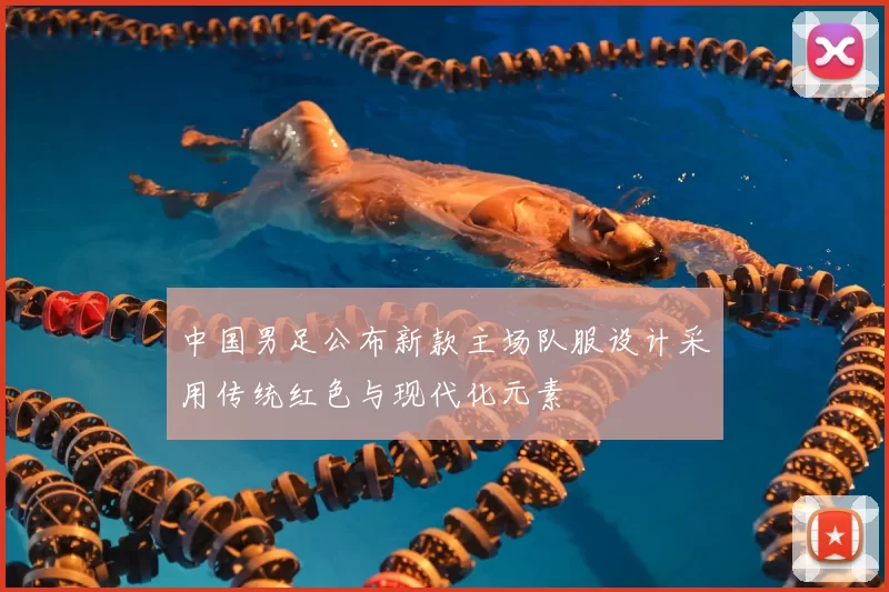 中国男足公布新款主场队服设计采用传统红色与现代化元素