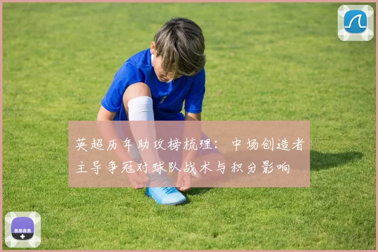 英超历年助攻榜梳理：中场创造者主导争冠对球队战术与积分影响
