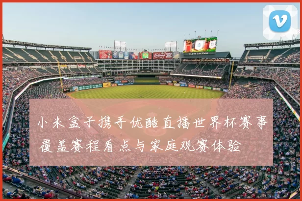 小米盒子携手优酷直播世界杯赛事 覆盖赛程看点与家庭观赛体验