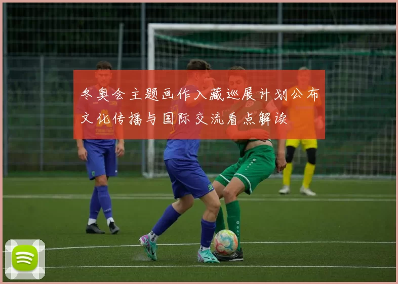 冬奥会主题画作入藏巡展计划公布文化传播与国际交流看点解读