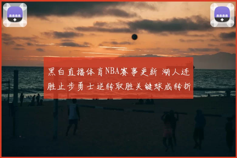 黑白直播体育NBA赛事更新 湖人连胜止步勇士逆转取胜关键球成转折