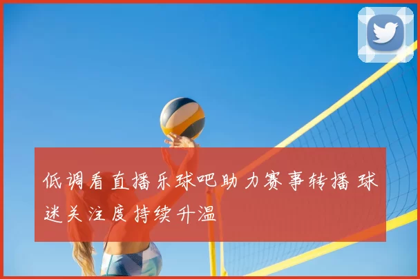 低调看直播乐球吧助力赛事转播 球迷关注度持续升温