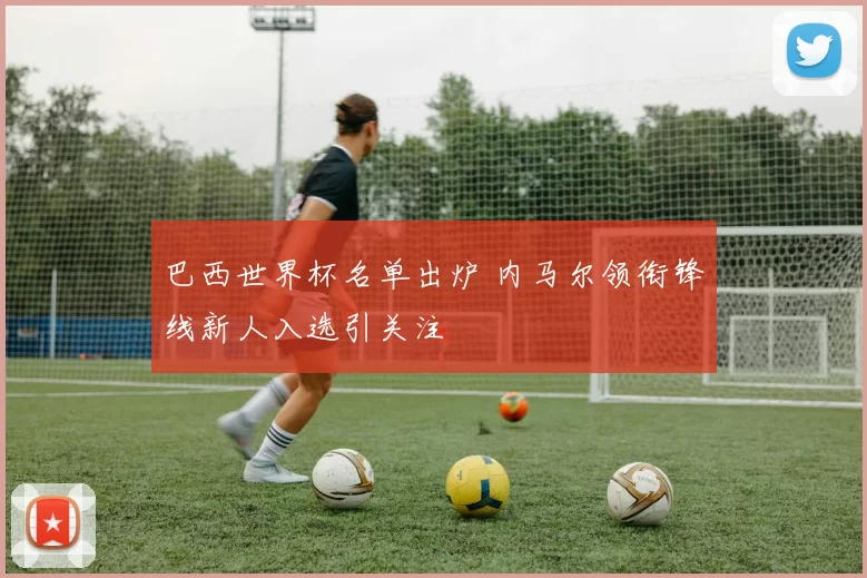巴西世界杯名单出炉 内马尔领衔锋线新人入选引关注