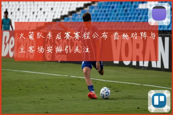 火箭队季后赛赛程公布 首轮对阵与主客场安排引关注
