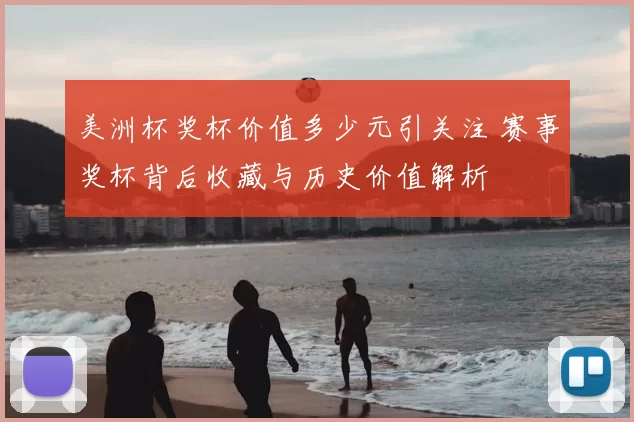 美洲杯奖杯价值多少元引关注 赛事奖杯背后收藏与历史价值解析