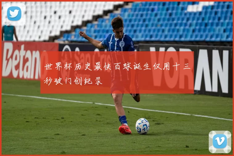 世界杯历史最快百球诞生仅用十三秒破门创纪录