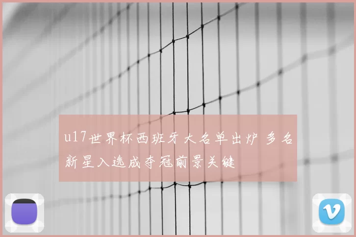 u17世界杯西班牙大名单出炉 多名新星入选成夺冠前景关键