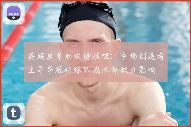 英超历年助攻榜梳理：中场创造者主导争冠对球队战术与积分影响