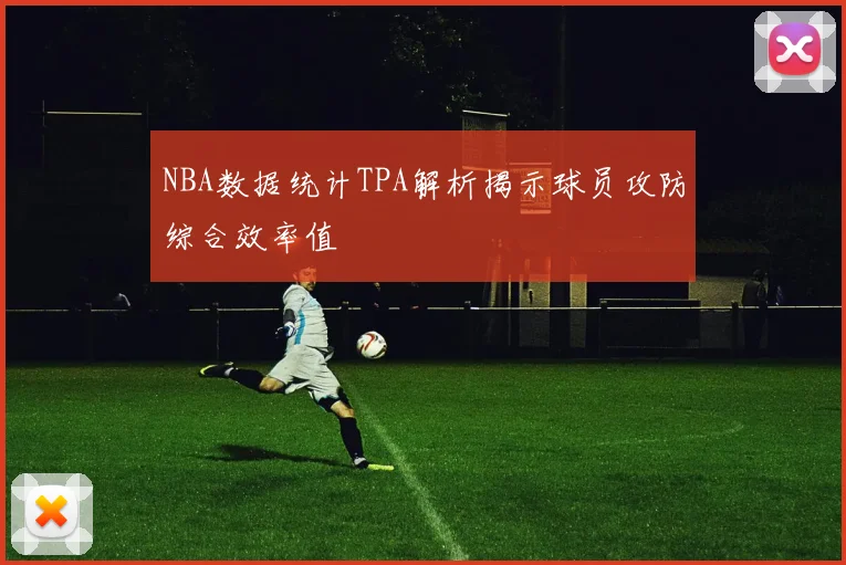 NBA数据统计TPA解析揭示球员攻防综合效率值
