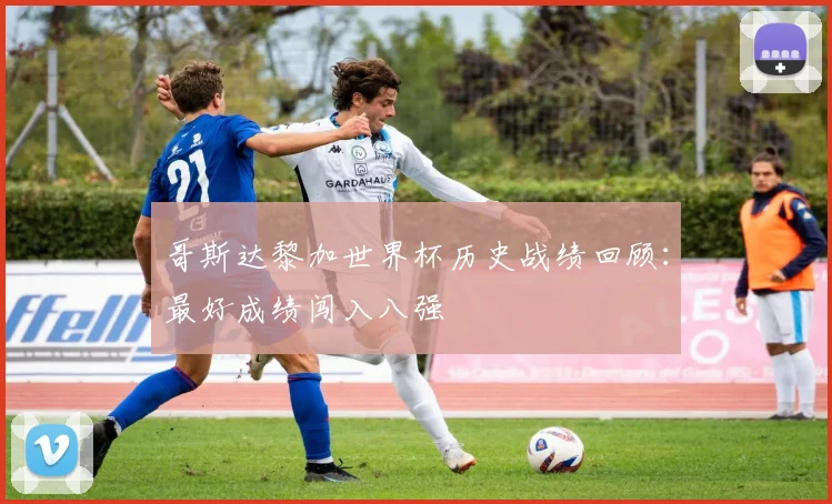 哥斯达黎加世界杯历史战绩回顾：最好成绩闯入八强