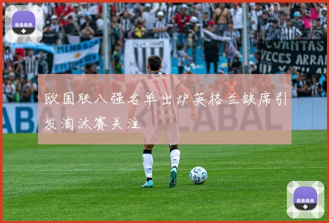 欧国联八强名单出炉英格兰缺席引发淘汰赛关注