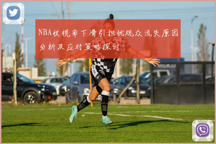 NBA收视率下滑引担忧观众流失原因分析及应对策略探讨