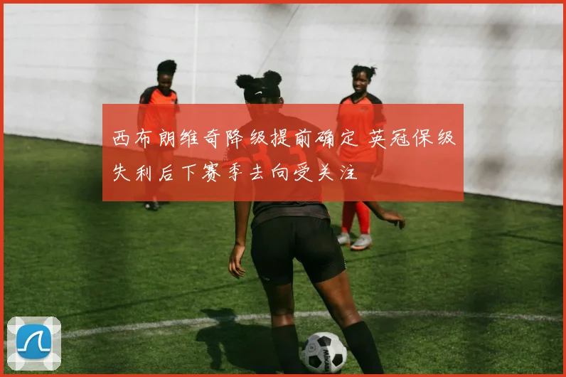 西布朗维奇降级提前确定 英冠保级失利后下赛季去向受关注