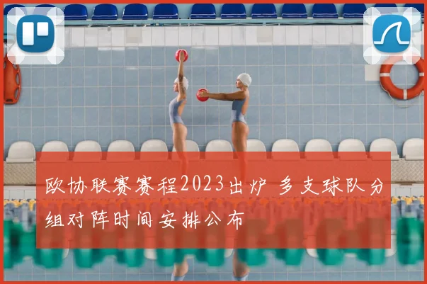 欧协联赛赛程2023出炉 多支球队分组对阵时间安排公布