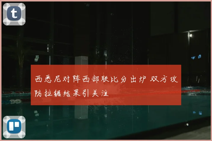 西悉尼对阵西部联比分出炉 双方攻防拉锯结果引关注